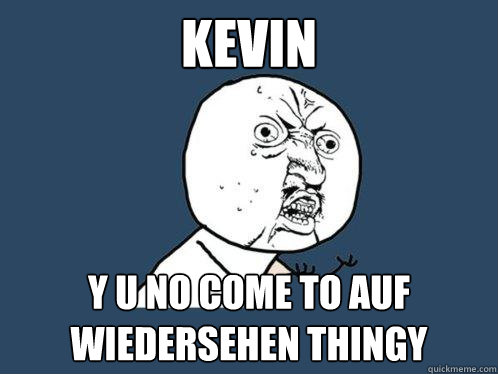 kevin y u no come to Auf Wiedersehen Thingy  Y U No