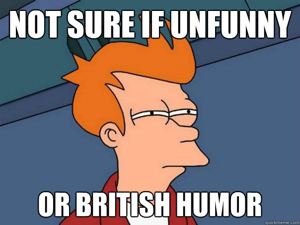 Not sure if unfunny Or British humor  Futurama Fry