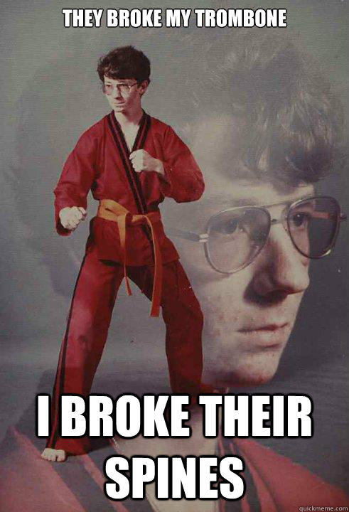 They broke my trombone I broke their spines  Karate Kyle