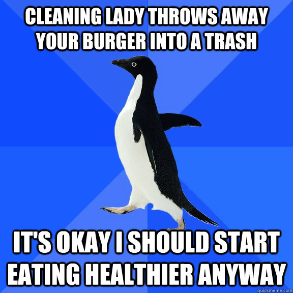 Cleaning lady throws away your burger into a trash It's okay I should start eating healthier anyway  Socially Awkward Penguin