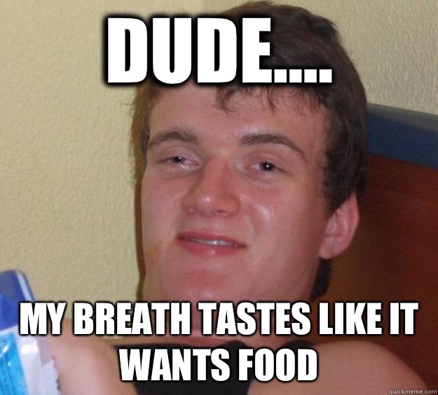 Dude.... My breath tastes like it wants food  10 Guy