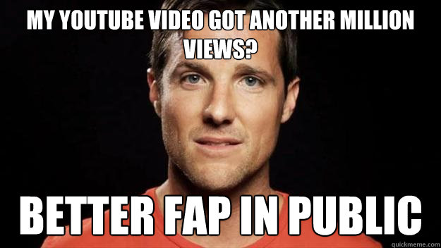 My Youtube Video got another million views? better fap in public - My Youtube Video got another million views? better fap in public  Scumbag Jason Russell
