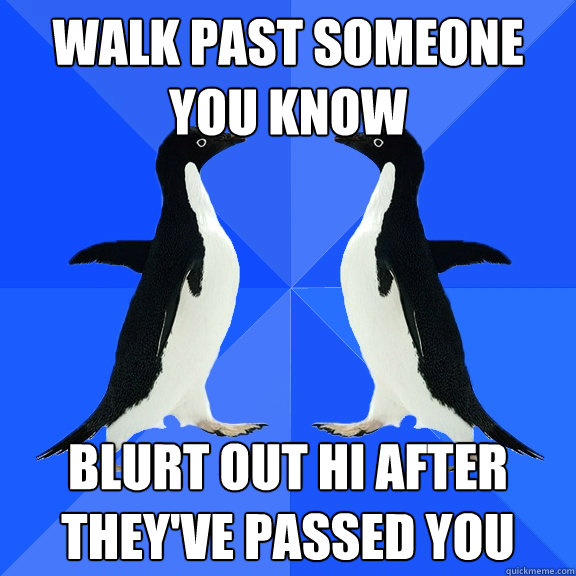 Walk past someone you know Blurt out hi after they've passed you  Dancing penguins
