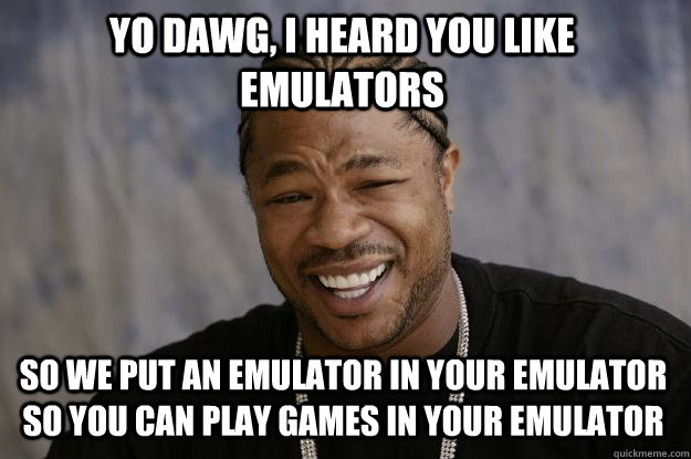 yo dawg, i heard you like emulators so we put an emulator in your emulator so you can play games in your emulator - yo dawg, i heard you like emulators so we put an emulator in your emulator so you can play games in your emulator  Xzibit