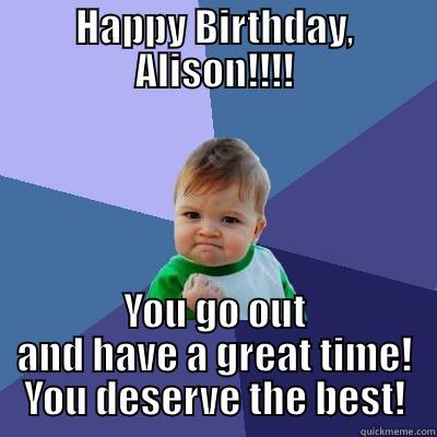 Happy Birthday, Alison!!!! - HAPPY BIRTHDAY, ALISON!!!! YOU GO OUT AND HAVE A GREAT TIME! YOU DESERVE THE BEST! Success Kid