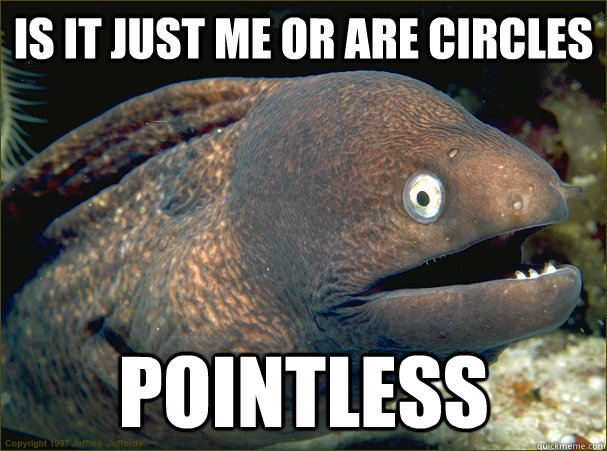 Is it just me or are circles pointless  Bad Joke Eel