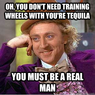 Oh, you don't need training wheels with you're tequila you must be a real man  Creepy Wonka