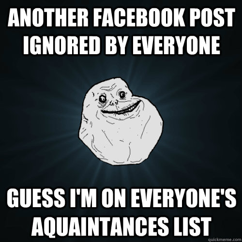 Another Facebook post ignored by everyone Guess I'm on everyone's aquaintances list  Forever Alone