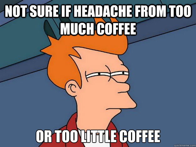 Not sure if headache from too much coffee or too little coffee - Not sure if headache from too much coffee or too little coffee  Suspicious Fry