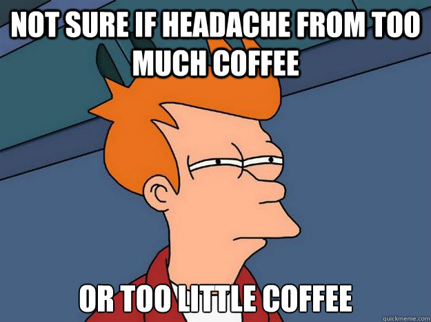 Not sure if headache from too much coffee or too little coffee  Suspicious Fry