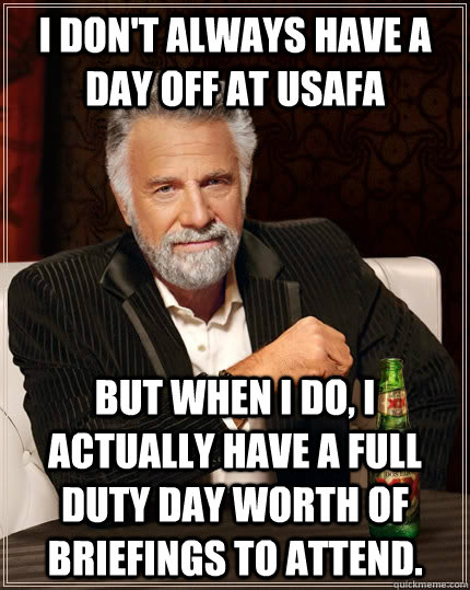 I don't always have a day off at usafa but when I do, I actually have a full duty day worth of briefings to attend.  The Most Interesting Man In The World