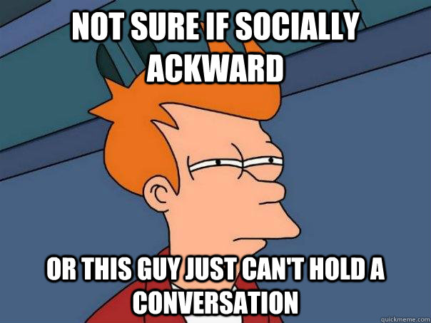 Not sure if socially ackward or this guy just can't hold a conversation  Futurama Fry
