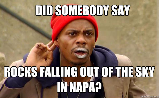 rocks falling out of the sky in Napa? did somebody say - rocks falling out of the sky in Napa? did somebody say  Tyrone Biggums