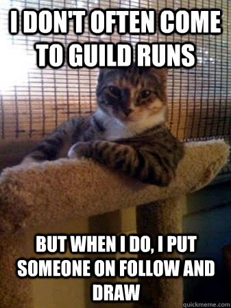 I don't often come to guild runs but when I do, I put someone on follow and draw  The Most Interesting Cat in the World