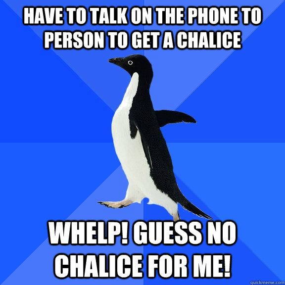 Have to talk on the phone to person to get a Chalice Whelp! Guess no chalice for me!  Socially Awkward Penguin