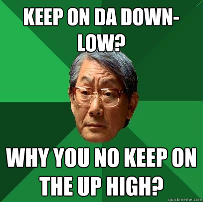 Keep on da down- low? Why you no keep on the up high?  High Expectations Asian Father