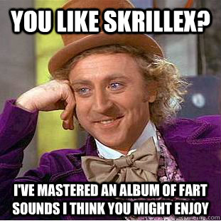You like Skrillex? I've mastered an album of fart sounds I think you might enjoy  Condescending Wonka