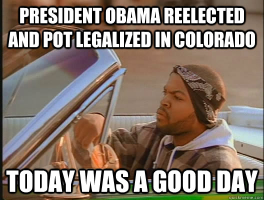 President Obama Reelected and pot legalized in Colorado  Today was a good day  today was a good day