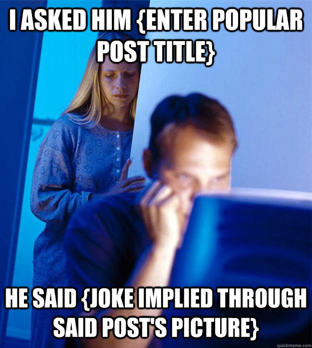 I asked him {enter popular post title} He said {joke implied through said post's picture}  Redditors Wife