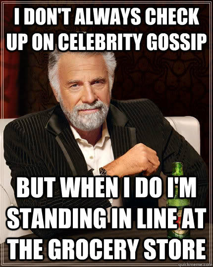 i don't always check up on celebrity gossip but when I do i'm standing in line at the grocery store  The Most Interesting Man In The World