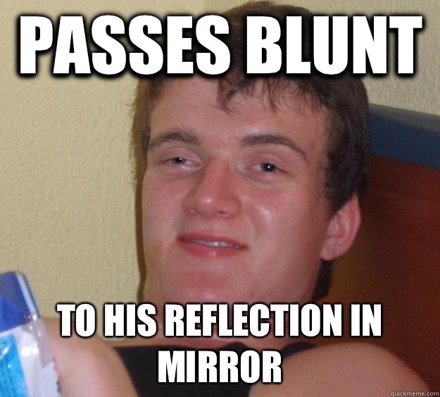 Passes blunt  To his reflection in mirror  10 Guy