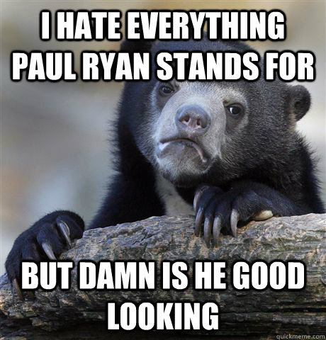 I hate everything Paul Ryan stands for but damn is he good looking  Confession Bear