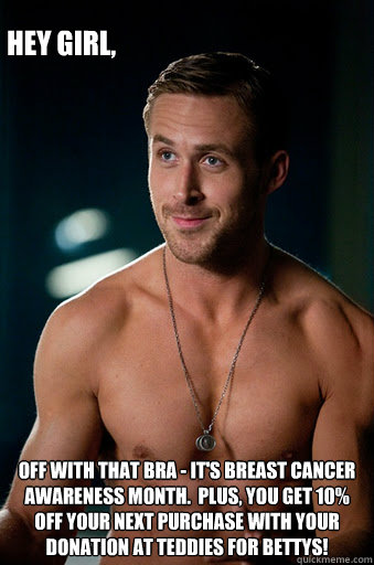 Off with that bra - it's Breast Cancer Awareness Month.  Plus, you get 10% off your next purchase with your donation at Teddies for Bettys! Hey Girl,  Ego Ryan Gosling