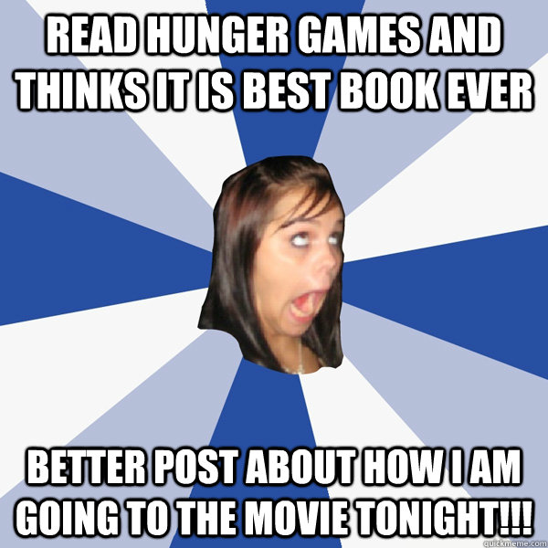 read hunger games and thinks it is best book ever better post about how i am going to the movie tonight!!!  Annoying Facebook Girl