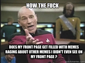how the fuck does my front page get filled with memes raging about other memes I didn't even see on my front page ?  Annoyed Picard