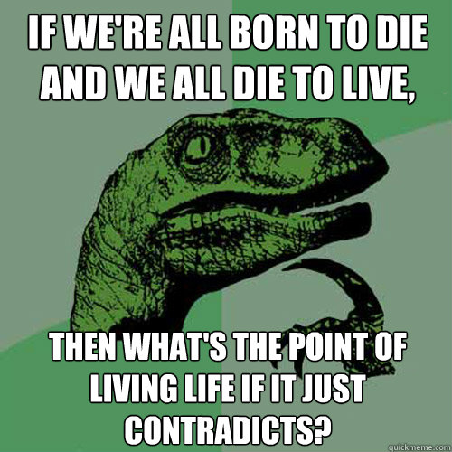 If we're all born to die and we all die to live, then what's the point of living life if it just contradicts?  Philosoraptor