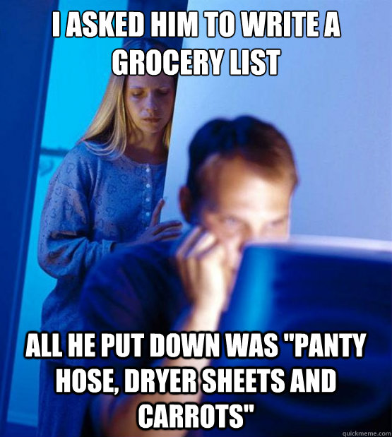 I asked him to write a grocery list all he put down was 