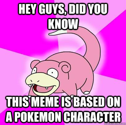 hey guys, did you know this meme is based on a pokemon character  Slowpoke