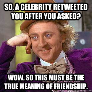 So, a celebrity retweeted you after you asked? Wow, so this must be the true meaning of friendship. - So, a celebrity retweeted you after you asked? Wow, so this must be the true meaning of friendship.  Condescending Wonka