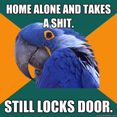 Home alone and takes a shit. Still locks door.  Paranoid Parrot