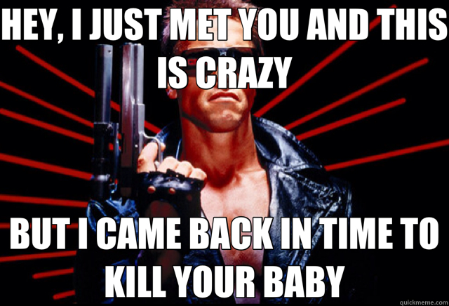 HEY, I JUST MET YOU AND THIS IS CRAZY BUT I CAME BACK IN TIME TO KILL YOUR BABY - HEY, I JUST MET YOU AND THIS IS CRAZY BUT I CAME BACK IN TIME TO KILL YOUR BABY  Terminator