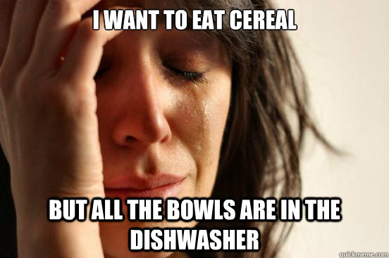 i want to eat cereal but all the bowls are in the dishwasher   First World Problems