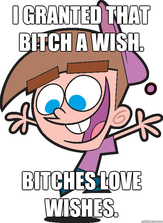 I granted that bitch a wish. Bitches love wishes.  Timmyturner