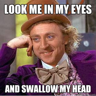 look me in my eyes and swallow my head  Creepy Wonka
