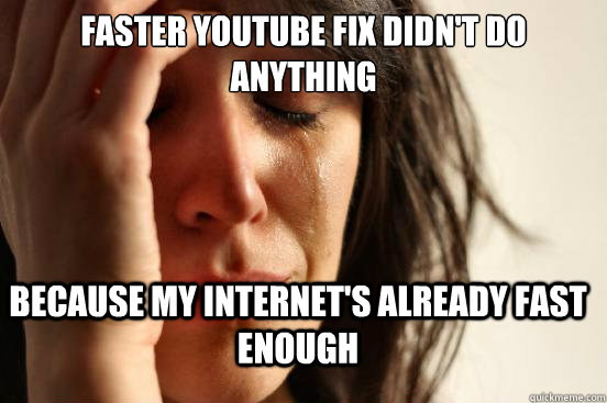 faster youtube fix didn't do anything because my internet's already fast enough  First World Problems