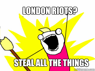 steal all the things London Riots?  All The Things