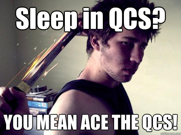 Sleep in QCS? YOU MEAN ACE THE QCS!  