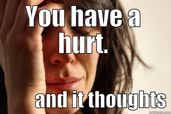 YOU HAVE A HURT.           AND IT THOUGHTS First World Problems