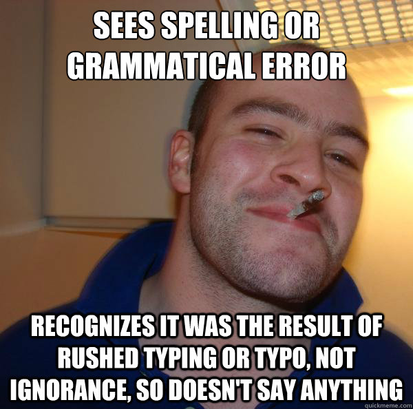 Sees spelling or grammatical error recognizes it was the result of rushed typing or typo, not ignorance, so doesn't say anything - Sees spelling or grammatical error recognizes it was the result of rushed typing or typo, not ignorance, so doesn't say anything  Misc
