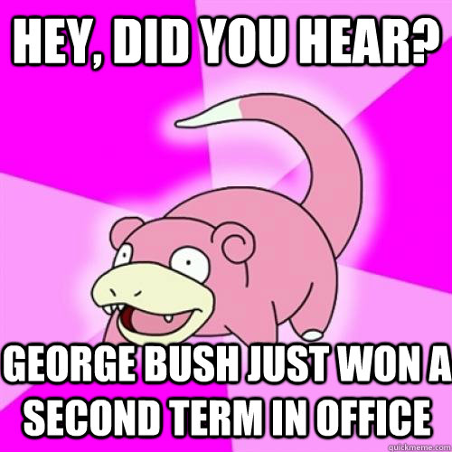Hey, did you hear? George Bush just won a second term in office  Slow Poke