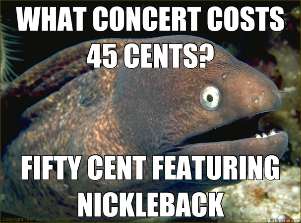 WHAT CONCERT COSTS 45 CENTS? FIFTY CENT FEATURING NICKLEBACK  Bad Joke Eel
