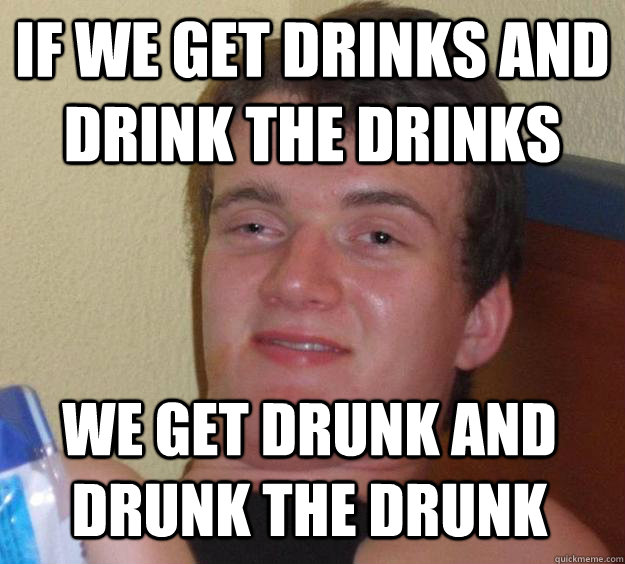 If we get drinks and drink the drinks we get drunk and drunk the drunk 10 Guy quickmeme