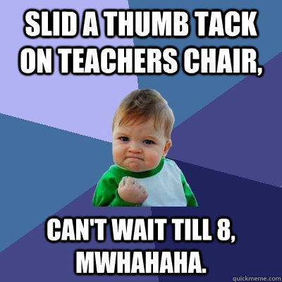 slid a thumb tack on teachers chair, can't wait till 8, mwhahaha.  Success Kid