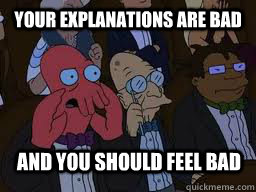 Your explanations are bad and you should feel bad  Zoidberg