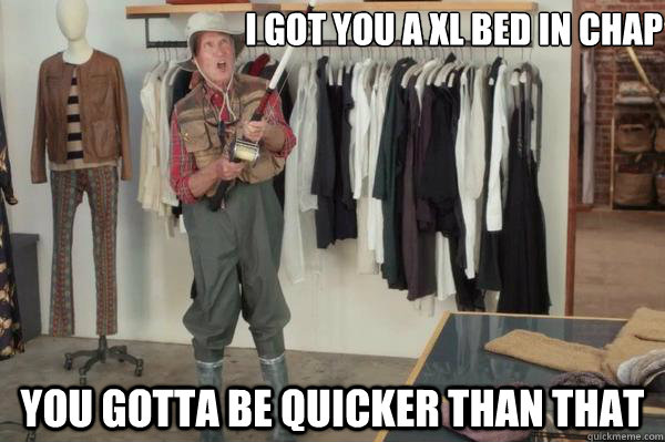 I got you a XL bed in Chap You gotta be quicker than that   