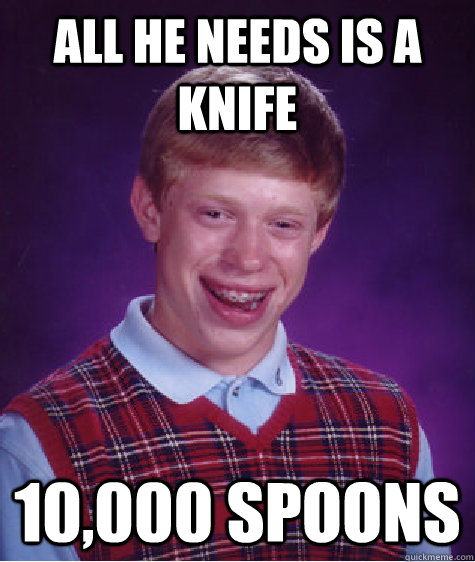 All he needs is a knife 10,000 spoons  Bad Luck Brian